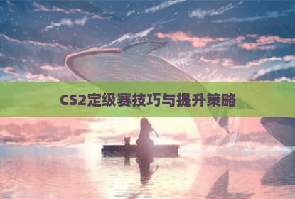 CS2定级赛技巧与提升策略